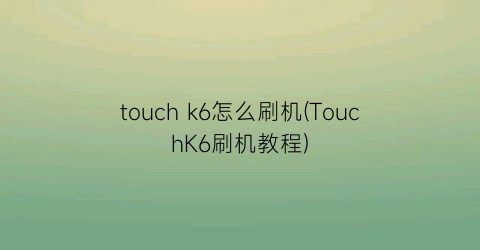 touchk6怎么刷机(TouchK6刷机教程)